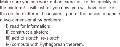 Make sure you can work out an exercise like this quickly on the midterm!  I will just tell you now: you will have one like this on the midterm.  I consider it part of the basics to handle a two-dimensional Dv problem:
 read for information;
 construct a sketch;
 add to sketch, re-sketch;
 compute with Pythagorean theorem.